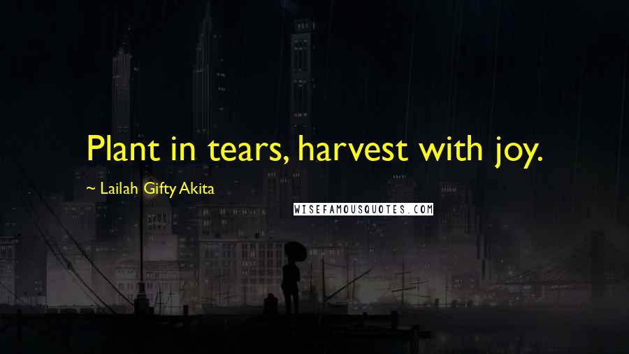 Lailah Gifty Akita Quotes: Plant in tears, harvest with joy.