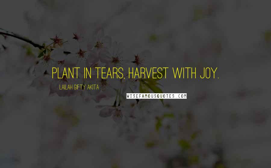 Lailah Gifty Akita Quotes: Plant in tears, harvest with joy.