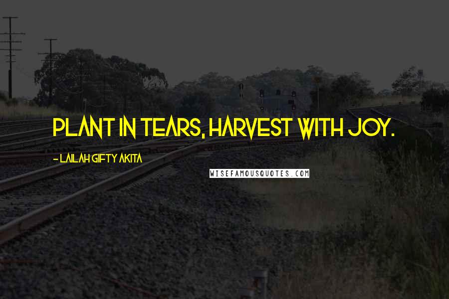 Lailah Gifty Akita Quotes: Plant in tears, harvest with joy.