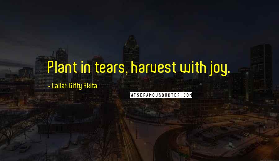 Lailah Gifty Akita Quotes: Plant in tears, harvest with joy.