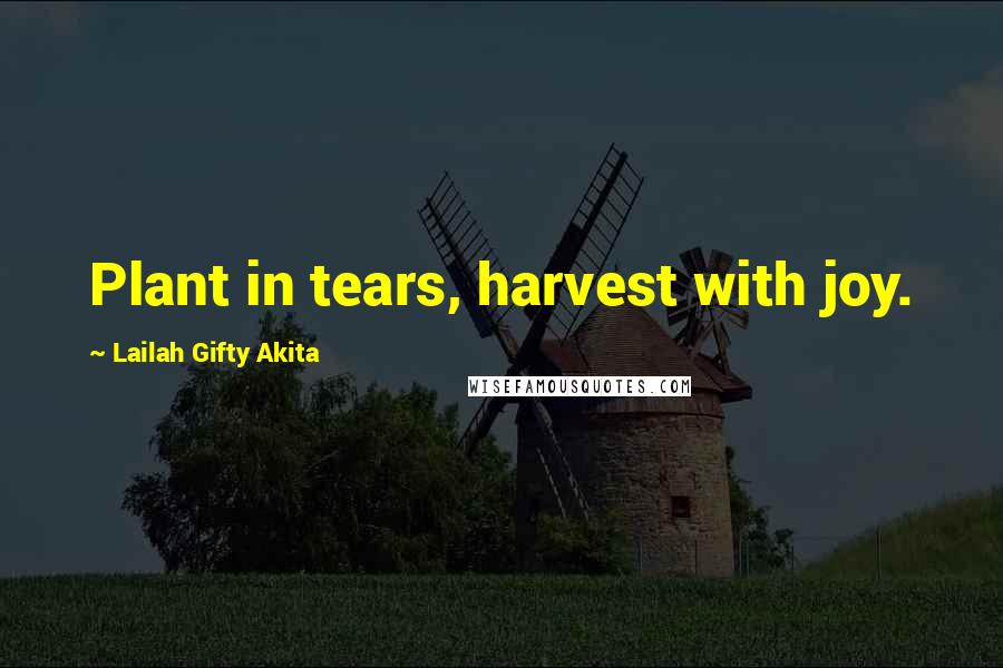 Lailah Gifty Akita Quotes: Plant in tears, harvest with joy.
