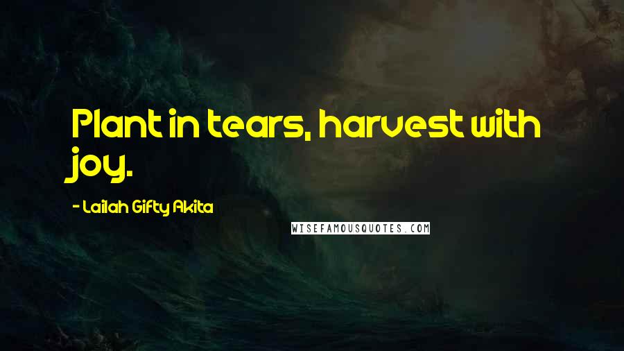 Lailah Gifty Akita Quotes: Plant in tears, harvest with joy.