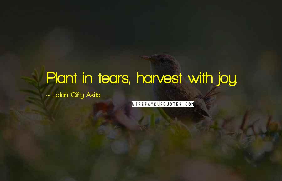 Lailah Gifty Akita Quotes: Plant in tears, harvest with joy.