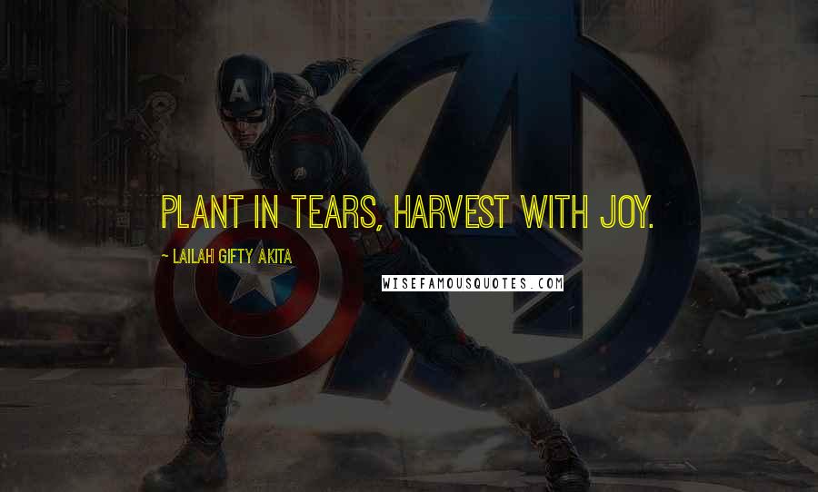 Lailah Gifty Akita Quotes: Plant in tears, harvest with joy.