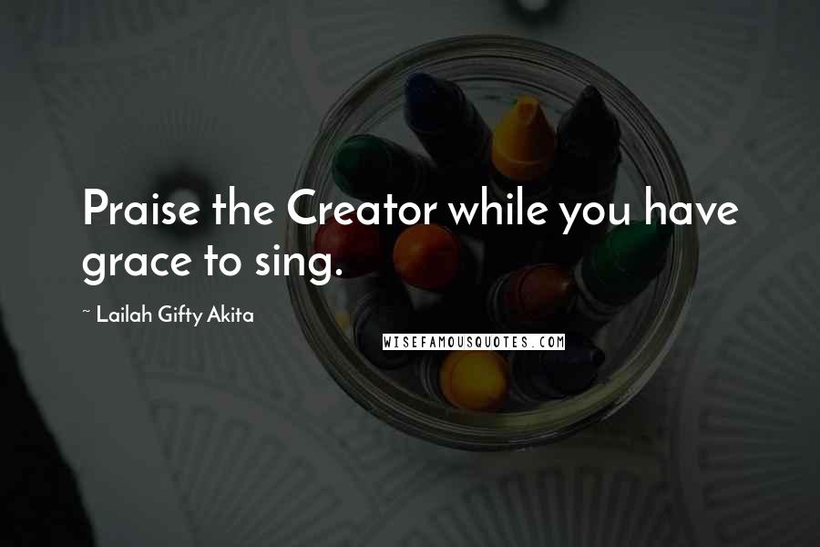 Lailah Gifty Akita Quotes: Praise the Creator while you have grace to sing.