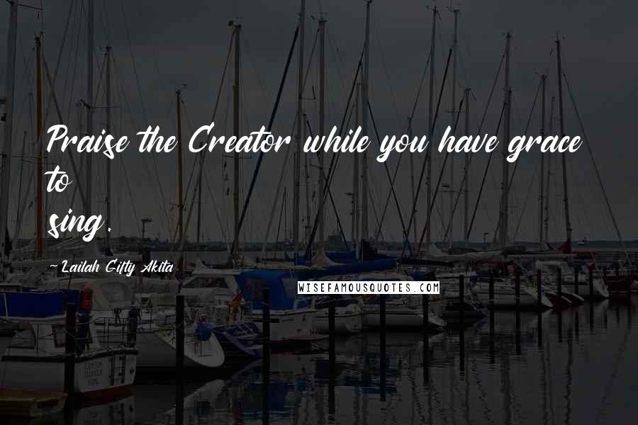 Lailah Gifty Akita Quotes: Praise the Creator while you have grace to sing.