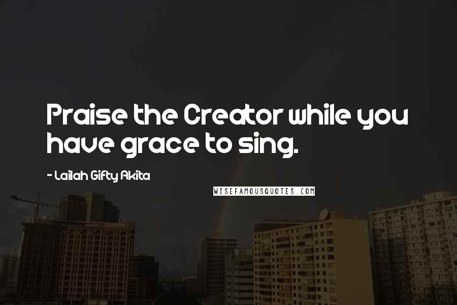 Lailah Gifty Akita Quotes: Praise the Creator while you have grace to sing.