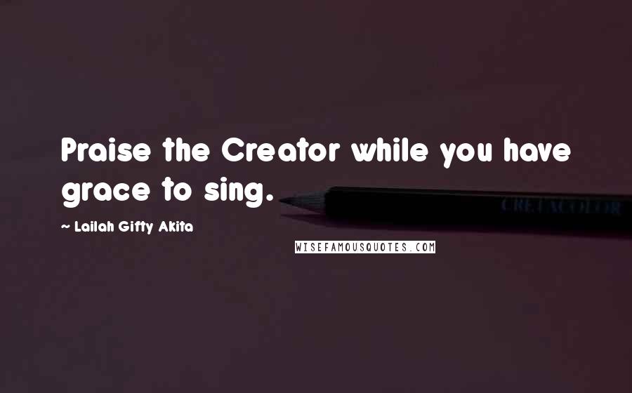 Lailah Gifty Akita Quotes: Praise the Creator while you have grace to sing.