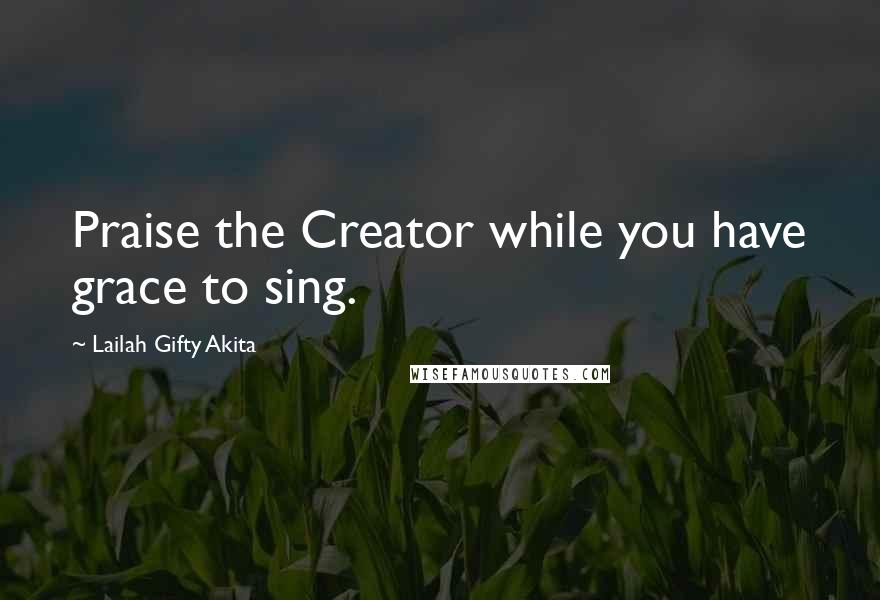 Lailah Gifty Akita Quotes: Praise the Creator while you have grace to sing.