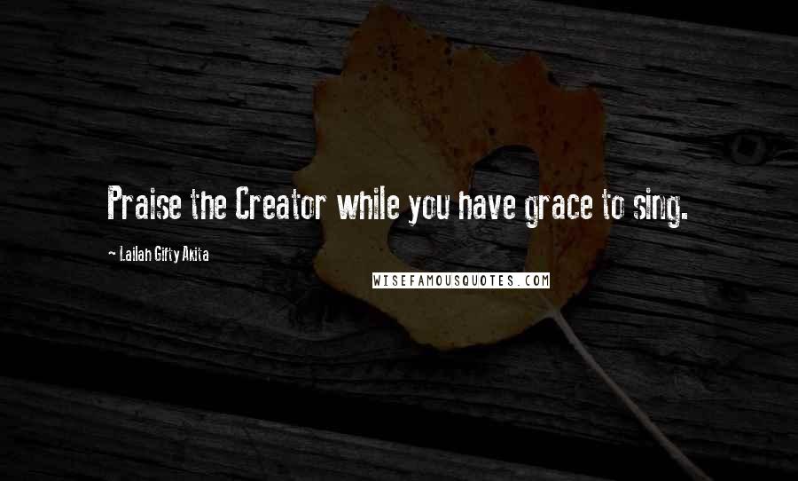 Lailah Gifty Akita Quotes: Praise the Creator while you have grace to sing.