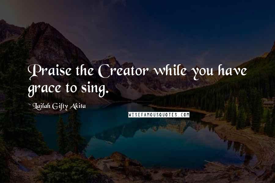 Lailah Gifty Akita Quotes: Praise the Creator while you have grace to sing.