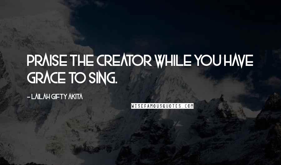 Lailah Gifty Akita Quotes: Praise the Creator while you have grace to sing.