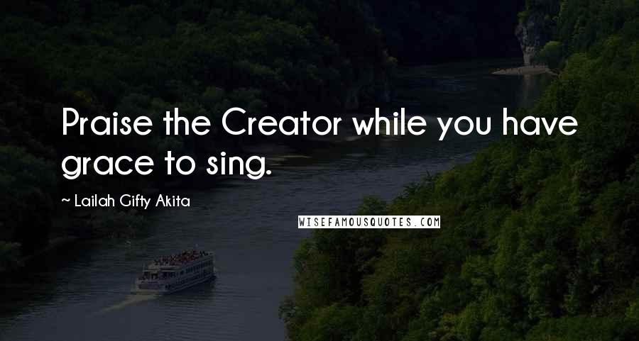 Lailah Gifty Akita Quotes: Praise the Creator while you have grace to sing.