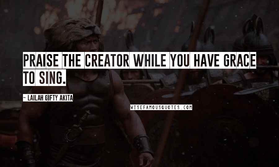 Lailah Gifty Akita Quotes: Praise the Creator while you have grace to sing.