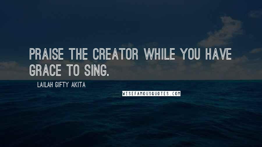 Lailah Gifty Akita Quotes: Praise the Creator while you have grace to sing.