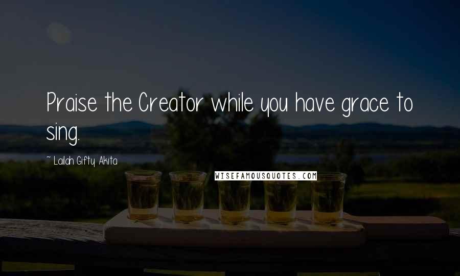 Lailah Gifty Akita Quotes: Praise the Creator while you have grace to sing.