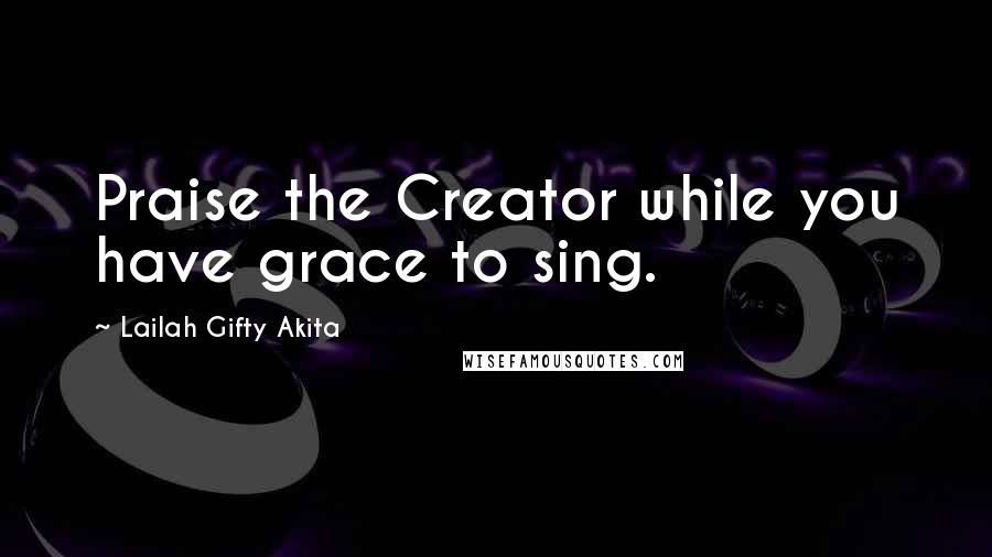 Lailah Gifty Akita Quotes: Praise the Creator while you have grace to sing.