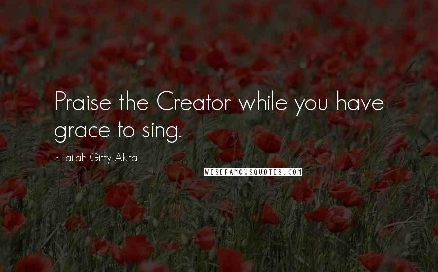 Lailah Gifty Akita Quotes: Praise the Creator while you have grace to sing.