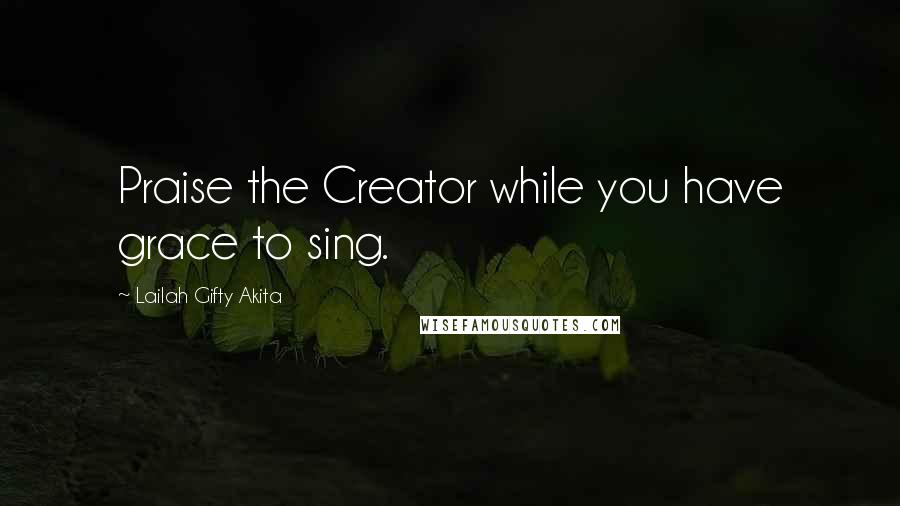 Lailah Gifty Akita Quotes: Praise the Creator while you have grace to sing.