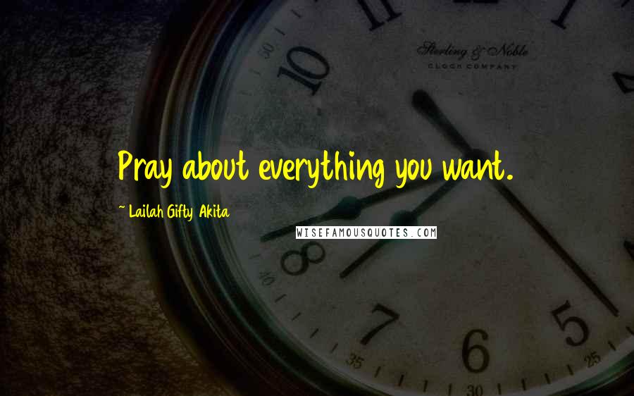 Lailah Gifty Akita Quotes: Pray about everything you want.