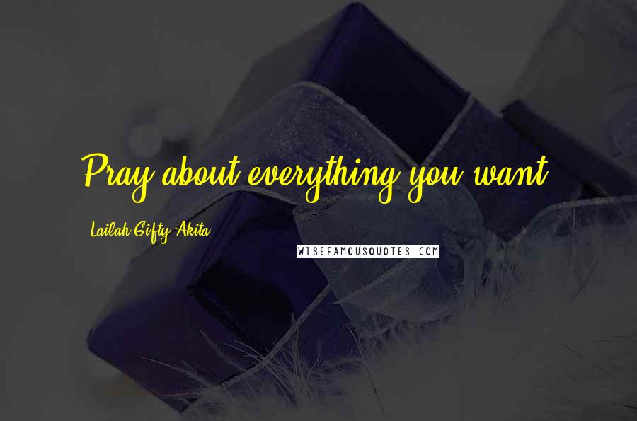 Lailah Gifty Akita Quotes: Pray about everything you want.