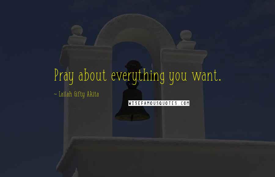 Lailah Gifty Akita Quotes: Pray about everything you want.