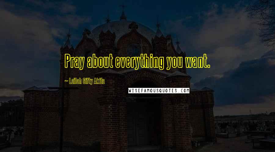 Lailah Gifty Akita Quotes: Pray about everything you want.