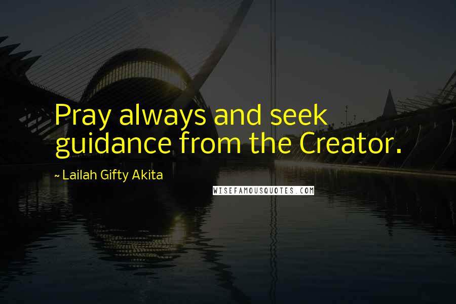 Lailah Gifty Akita Quotes: Pray always and seek guidance from the Creator.