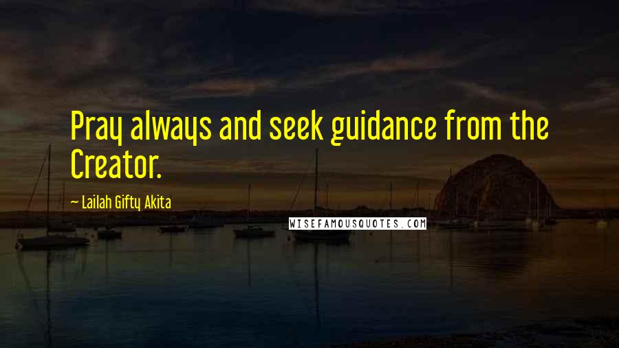 Lailah Gifty Akita Quotes: Pray always and seek guidance from the Creator.