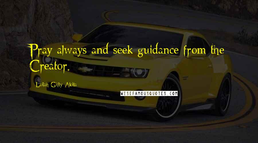 Lailah Gifty Akita Quotes: Pray always and seek guidance from the Creator.