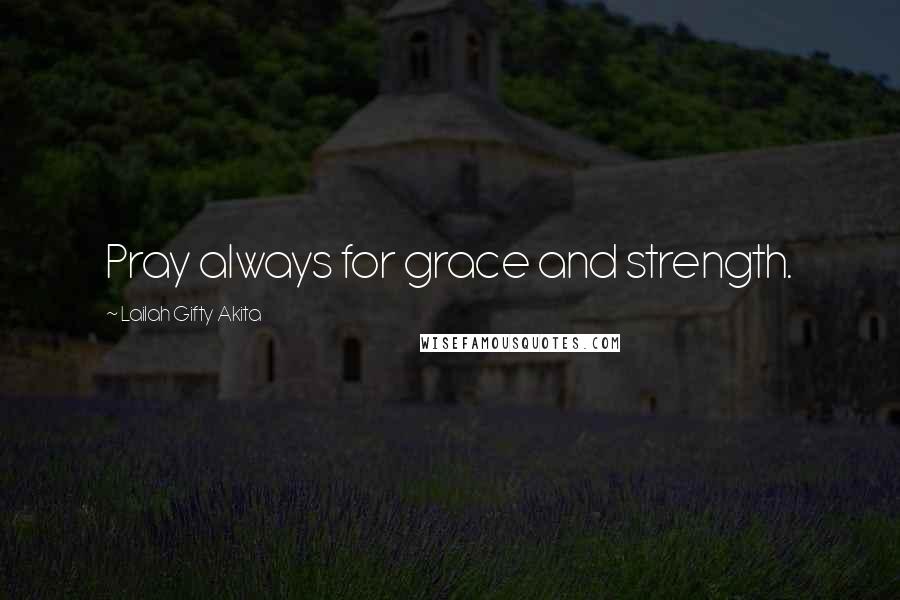 Lailah Gifty Akita Quotes: Pray always for grace and strength.