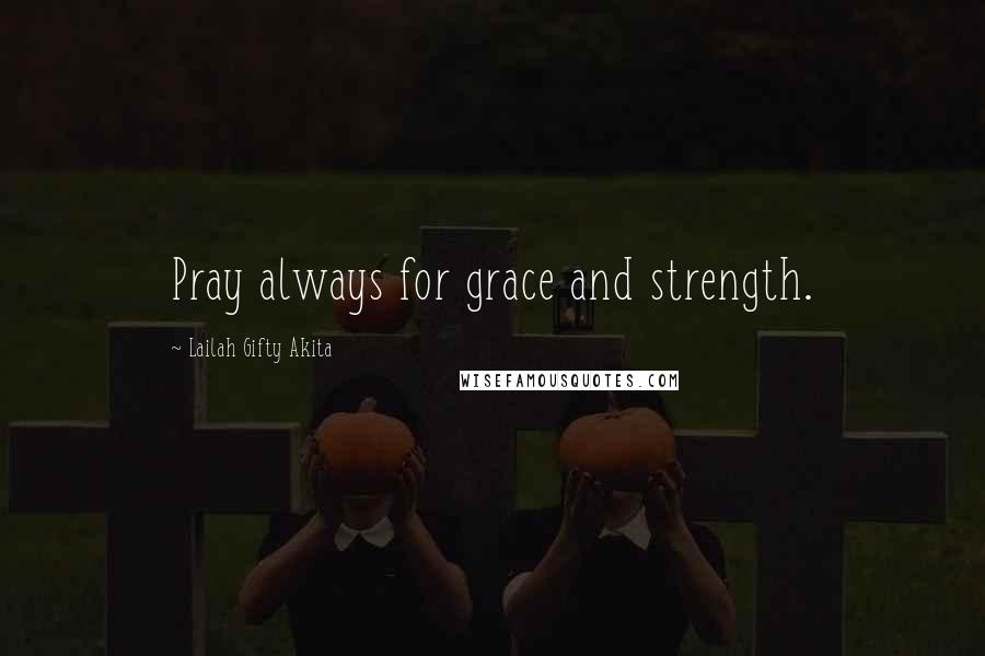 Lailah Gifty Akita Quotes: Pray always for grace and strength.