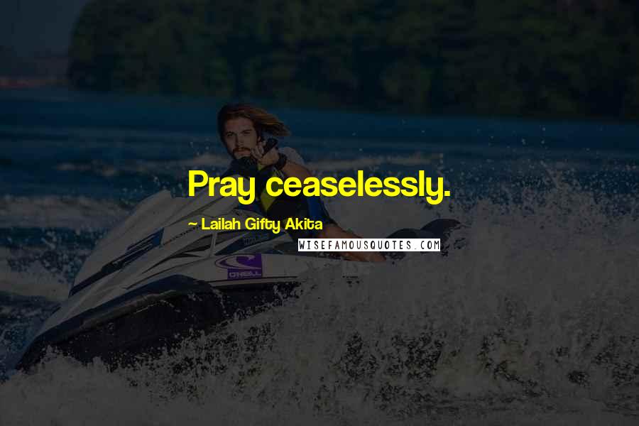 Lailah Gifty Akita Quotes: Pray ceaselessly.