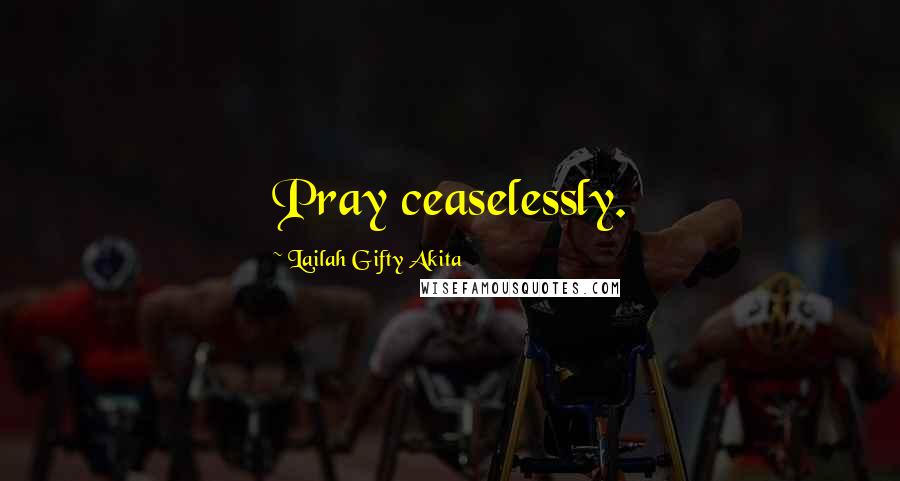 Lailah Gifty Akita Quotes: Pray ceaselessly.