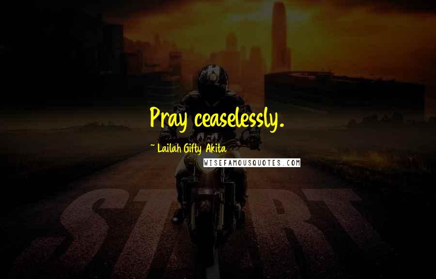 Lailah Gifty Akita Quotes: Pray ceaselessly.