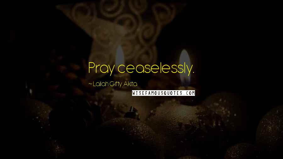 Lailah Gifty Akita Quotes: Pray ceaselessly.