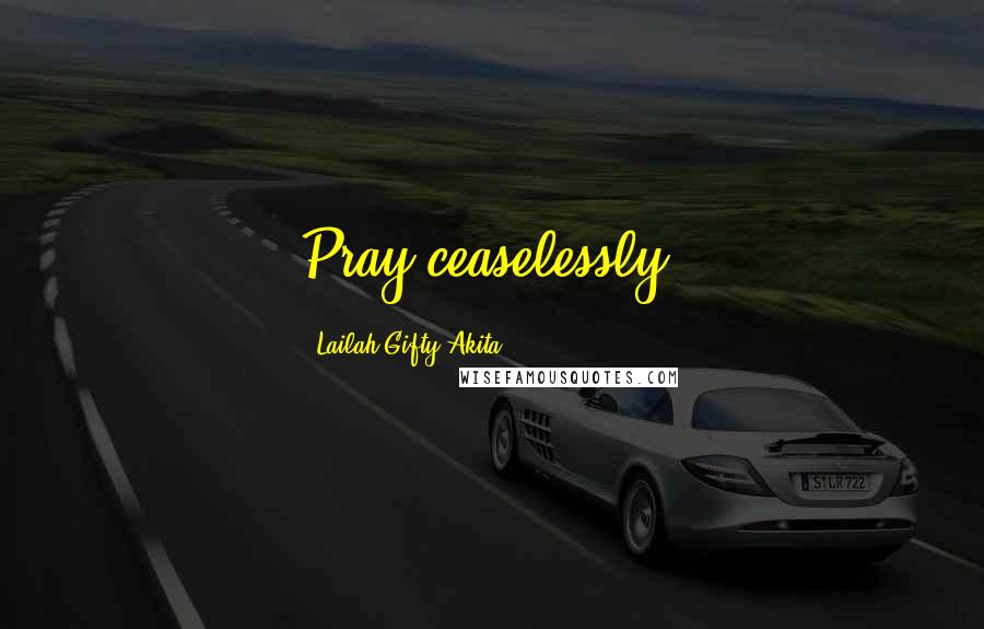 Lailah Gifty Akita Quotes: Pray ceaselessly.