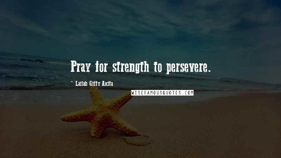 Lailah Gifty Akita Quotes: Pray for strength to persevere.