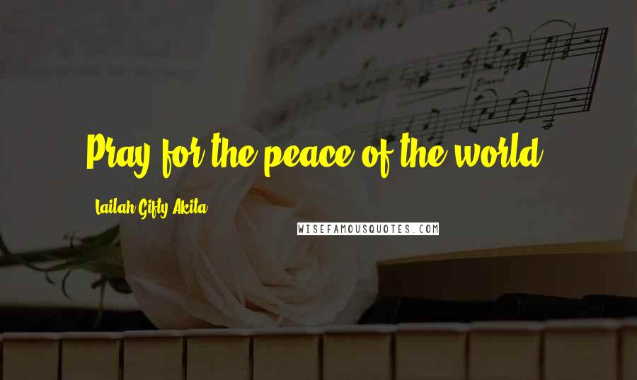 Lailah Gifty Akita Quotes: Pray for the peace of the world.
