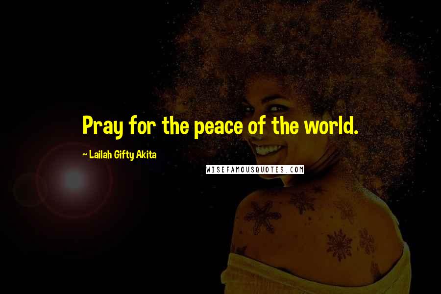 Lailah Gifty Akita Quotes: Pray for the peace of the world.