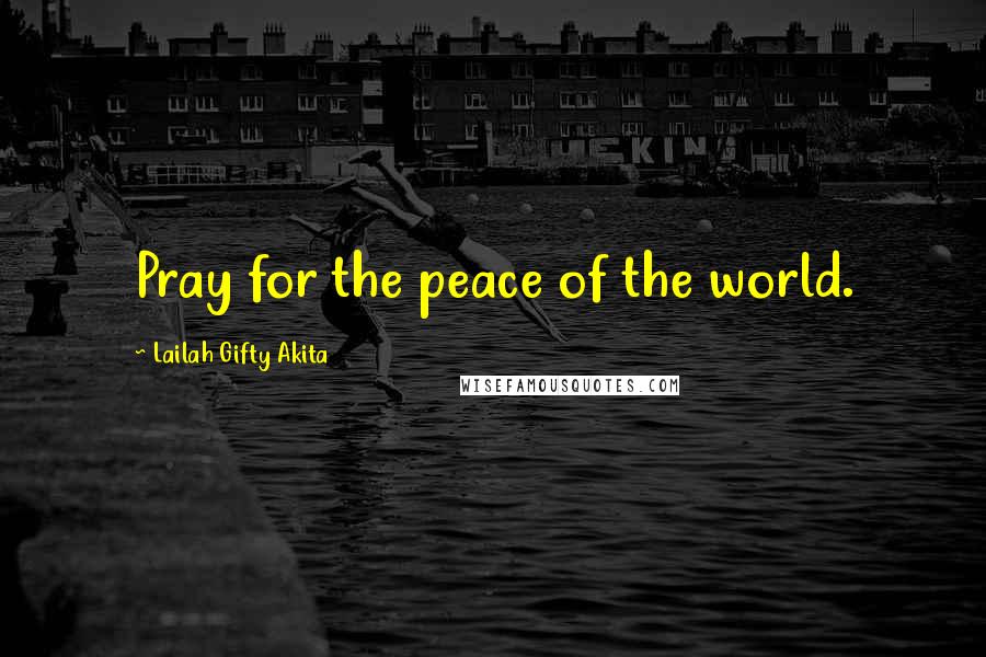 Lailah Gifty Akita Quotes: Pray for the peace of the world.