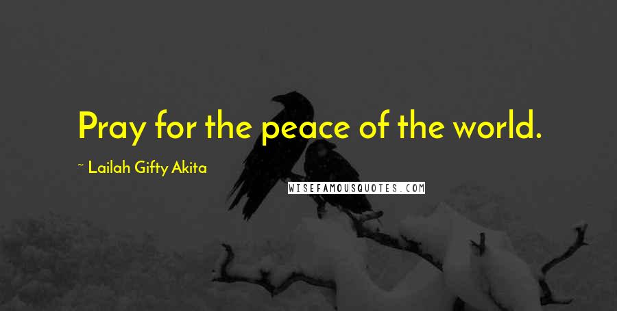 Lailah Gifty Akita Quotes: Pray for the peace of the world.