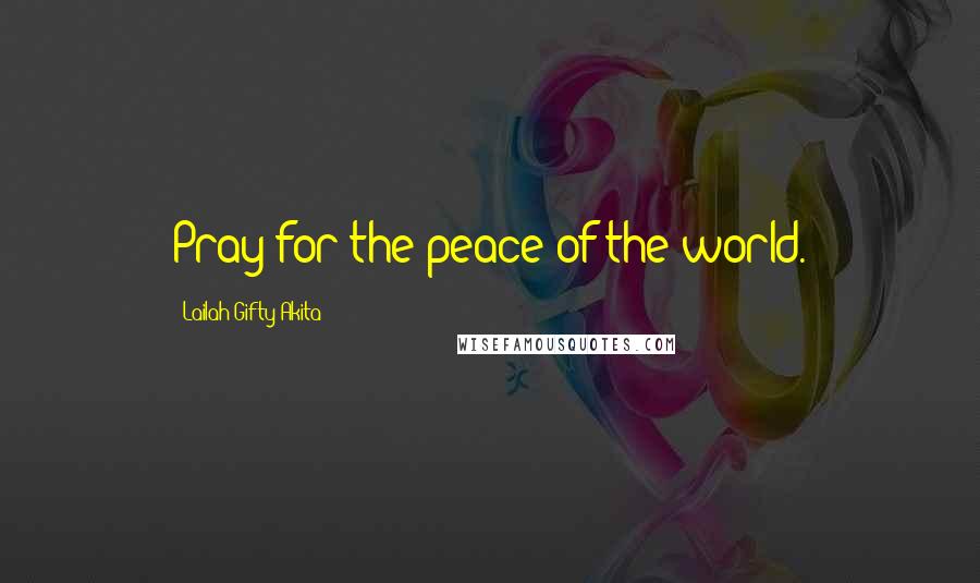 Lailah Gifty Akita Quotes: Pray for the peace of the world.