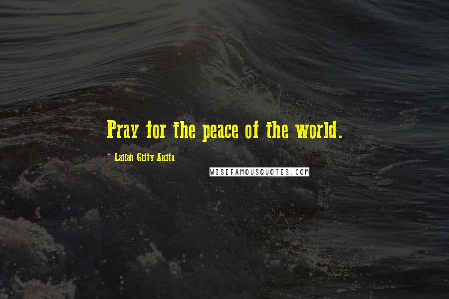 Lailah Gifty Akita Quotes: Pray for the peace of the world.