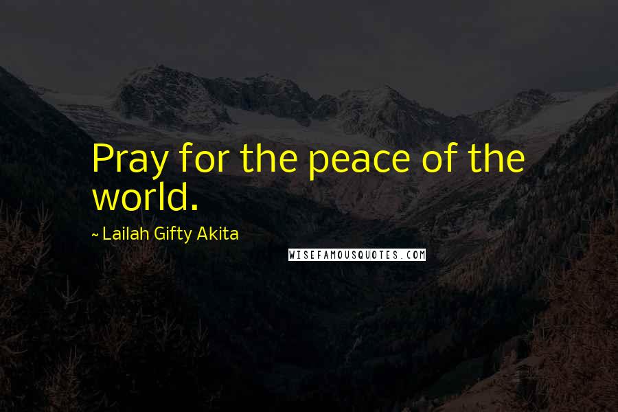Lailah Gifty Akita Quotes: Pray for the peace of the world.