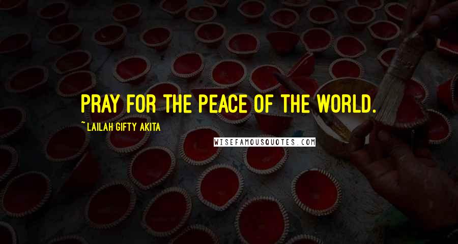 Lailah Gifty Akita Quotes: Pray for the peace of the world.