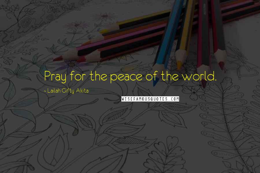 Lailah Gifty Akita Quotes: Pray for the peace of the world.