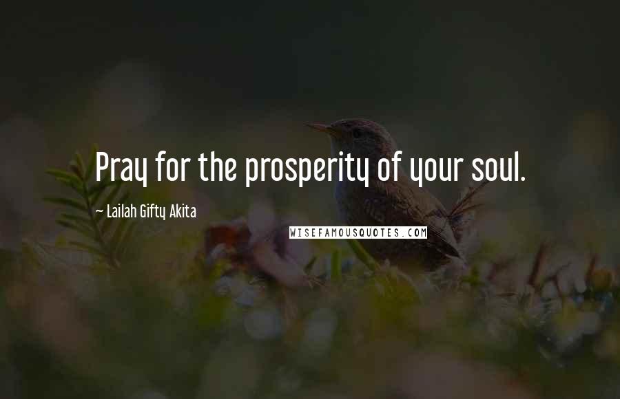 Lailah Gifty Akita Quotes: Pray for the prosperity of your soul.