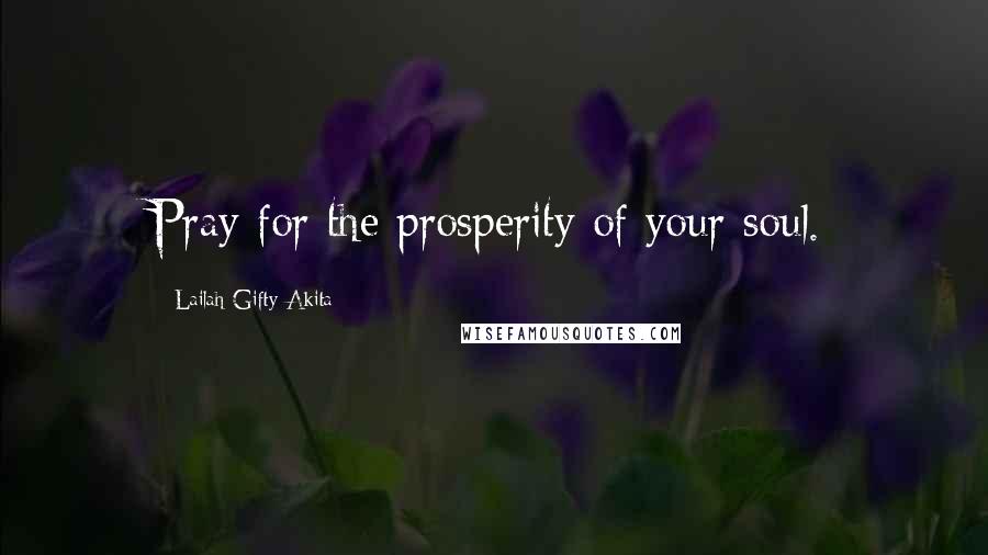 Lailah Gifty Akita Quotes: Pray for the prosperity of your soul.