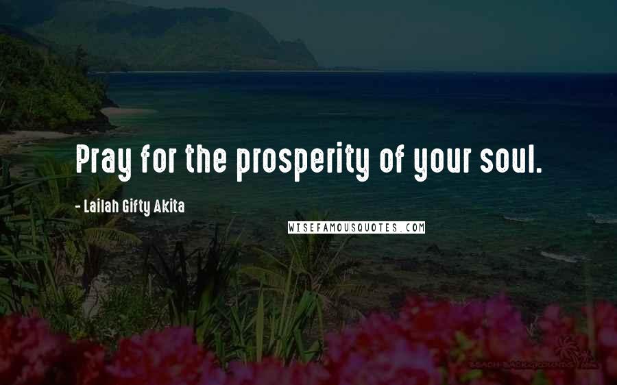 Lailah Gifty Akita Quotes: Pray for the prosperity of your soul.